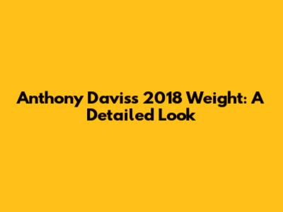 Anthony Davis's 2018 Weight: A Detailed Look