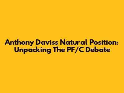 Anthony Davis's Natural Position: Unpacking The PF/C Debate