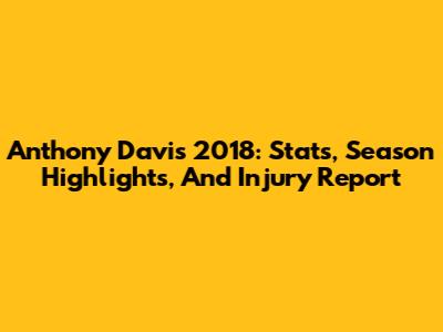 Anthony Davis 2018: Stats, Season Highlights, And Injury Report