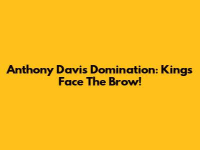 Anthony Davis Domination: Kings Face The Brow!
