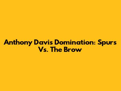 Anthony Davis Domination: Spurs Vs. The Brow