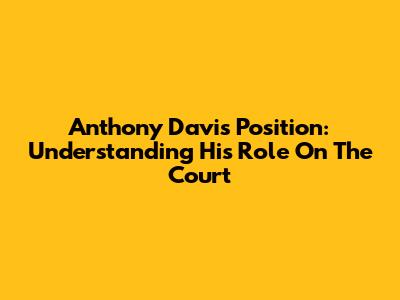 Anthony Davis Position: Understanding His Role On The Court