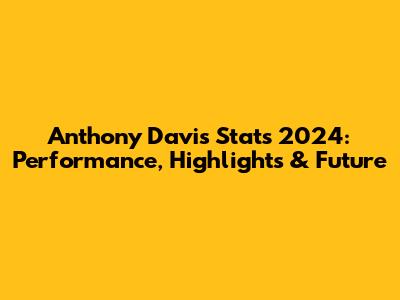 Anthony Davis Stats 2024: Performance, Highlights & Future