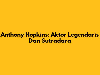 Anthony Hopkins: Aktor Legendaris Dan Sutradara