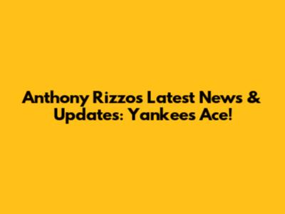 Anthony Rizzo's Latest News & Updates: Yankees Ace!