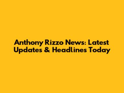 Anthony Rizzo News: Latest Updates & Headlines Today