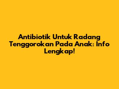 Antibiotik Untuk Radang Tenggorokan Pada Anak: Info Lengkap!