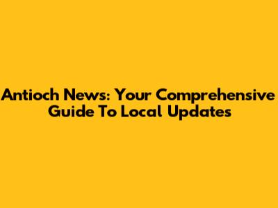 Antioch News: Your Comprehensive Guide To Local Updates