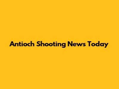 Antioch Shooting News Today