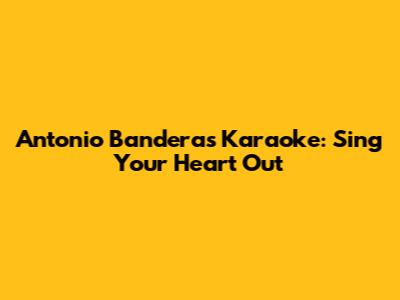 Antonio Banderas Karaoke: Sing Your Heart Out