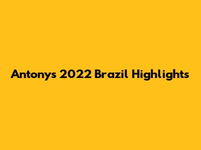 Antony's 2022 Brazil Highlights