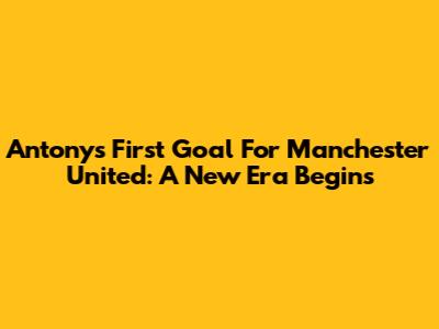 Antony's First Goal For Manchester United: A New Era Begins