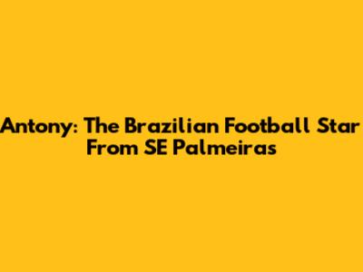 Antony: The Brazilian Football Star From SE Palmeiras