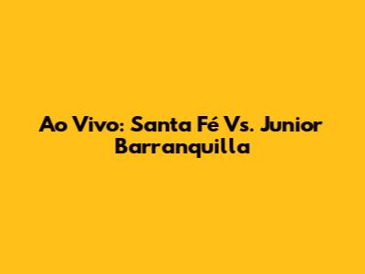 Ao Vivo: Santa Fé Vs. Junior Barranquilla