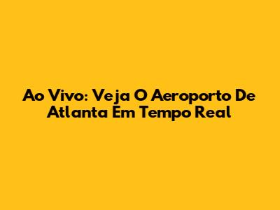 Ao Vivo: Veja O Aeroporto De Atlanta Em Tempo Real