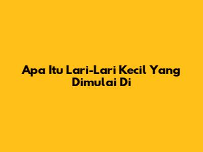 Apa Itu Lari-Lari Kecil Yang Dimulai Di