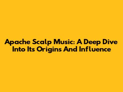 Apache Scalp Music: A Deep Dive Into Its Origins And Influence