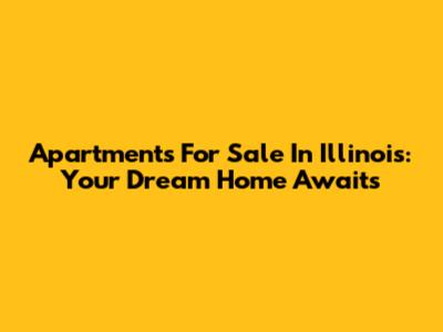 Apartments For Sale In Illinois: Your Dream Home Awaits