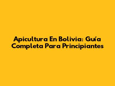 Apicultura En Bolivia: Guía Completa Para Principiantes