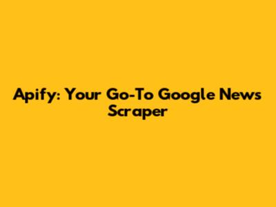 Apify: Your Go-To Google News Scraper