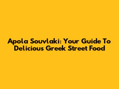 Apola Souvlaki: Your Guide To Delicious Greek Street Food
