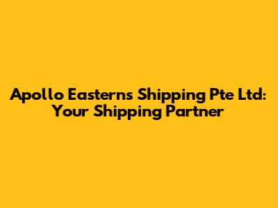 Apollo Easterns Shipping Pte Ltd: Your Shipping Partner