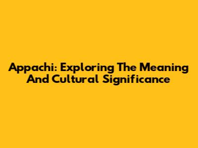 Appachi: Exploring The Meaning And Cultural Significance