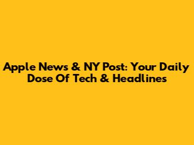 Apple News & NY Post: Your Daily Dose Of Tech & Headlines