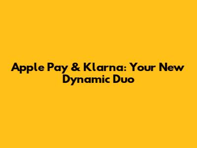 Apple Pay & Klarna: Your New Dynamic Duo
