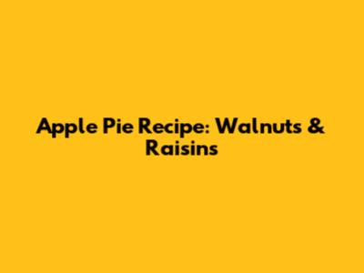 Apple Pie Recipe: Walnuts & Raisins