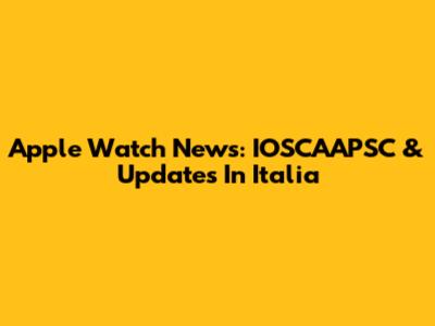 Apple Watch News: IOSCAAPSC & Updates In Italia