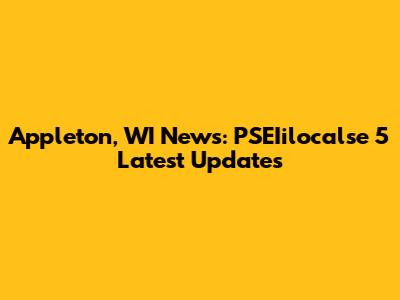 Appleton, WI News: PSEIilocalse 5 Latest Updates