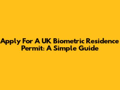 Apply For A UK Biometric Residence Permit: A Simple Guide
