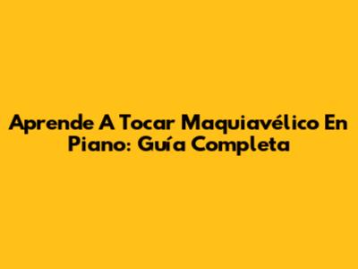 Aprende A Tocar Maquiavélico En Piano: Guía Completa