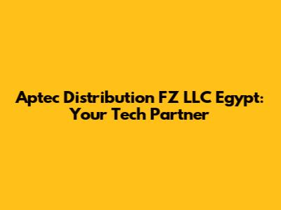 Aptec Distribution FZ LLC Egypt: Your Tech Partner