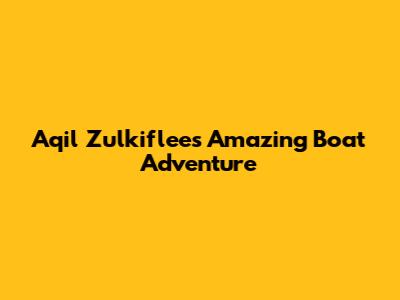 Aqil Zulkiflee's Amazing Boat Adventure