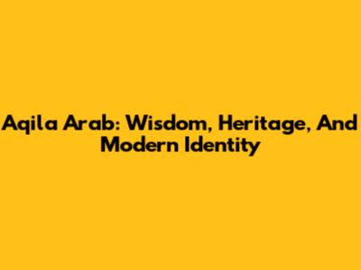Aqila Arab: Wisdom, Heritage, And Modern Identity