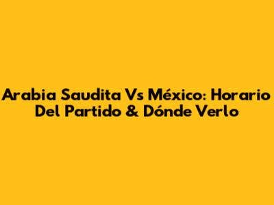Arabia Saudita Vs México: Horario Del Partido & Dónde Verlo
