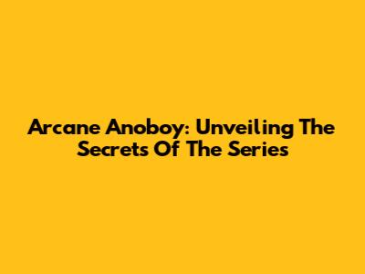 Arcane Anoboy: Unveiling The Secrets Of The Series