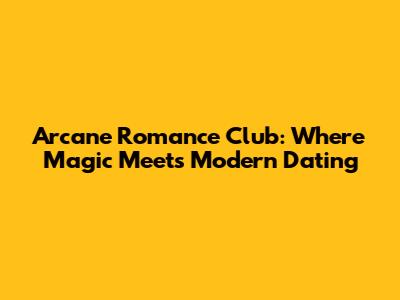 Arcane Romance Club: Where Magic Meets Modern Dating