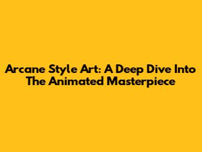 Arcane Style Art: A Deep Dive Into The Animated Masterpiece