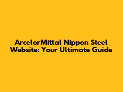ArcelorMittal Nippon Steel Website: Your Ultimate Guide