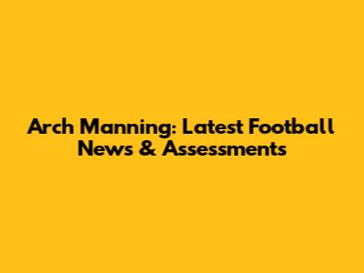 Arch Manning: Latest Football News & Assessments