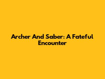 Archer And Saber: A Fateful Encounter