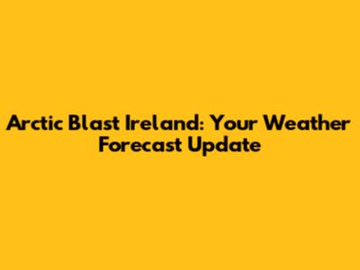 Arctic Blast Ireland: Your Weather Forecast Update