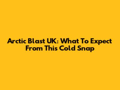 Arctic Blast UK: What To Expect From This Cold Snap