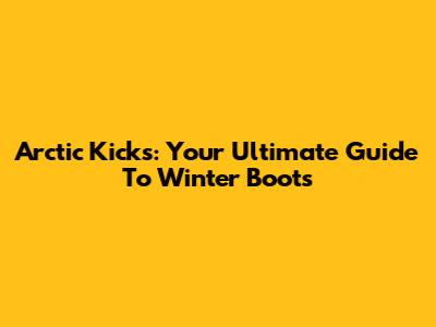 Arctic Kicks: Your Ultimate Guide To Winter Boots