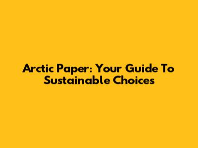 Arctic Paper: Your Guide To Sustainable Choices