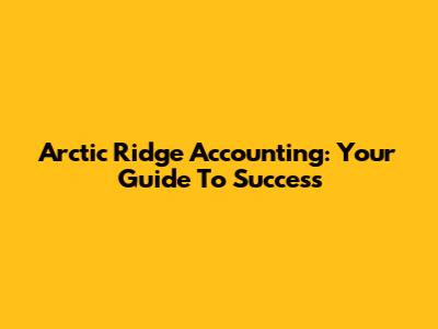 Arctic Ridge Accounting: Your Guide To Success
