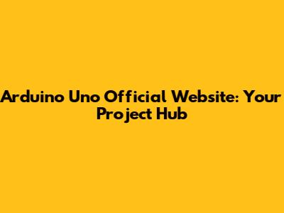 Arduino Uno Official Website: Your Project Hub